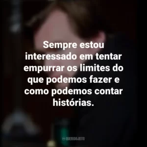 Sempre estou interessado em tentar empurrar os limites do que podemos fazer e como podemos contar histórias. Christopher Nolan