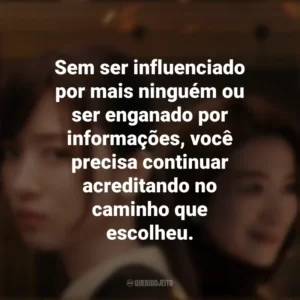 Sem ser influenciado por mais ninguém ou ser enganado por informações, você precisa continuar acreditando no caminho que escolheu. Consumidas pelo Fogo (Série)