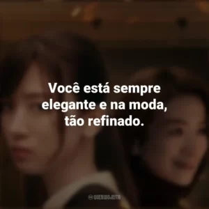 Você está sempre elegante e na moda, tão refinado. Consumidas pelo Fogo (Série)