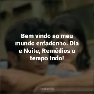 Bem vindo ao meu mundo enfadonho. Dia e Noite, Remédios o tempo todo! Coração Indefeso (Filme)