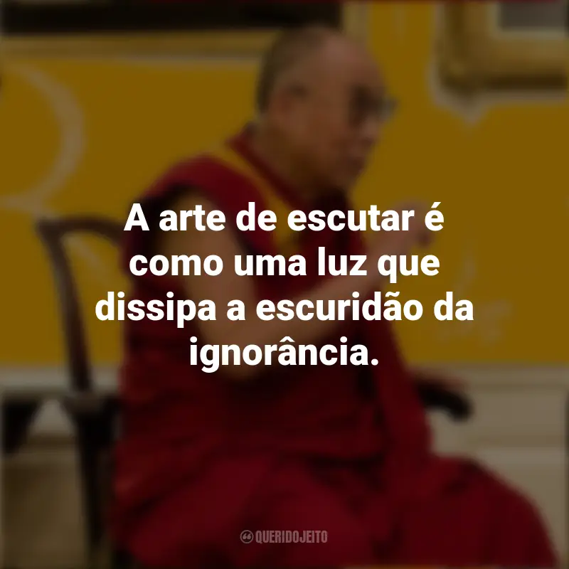 Frases do Dalai Lama: A arte de escutar é como uma luz que dissipa a escuridão da ignorância.
