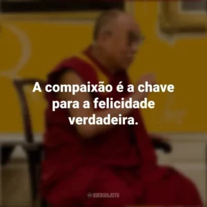 A compaixão é a chave para a felicidade verdadeira. Dalai Lama