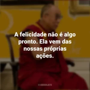 A felicidade não é algo pronto. Ela vem das nossas próprias ações. Dalai Lama