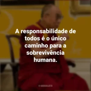 A responsabilidade de todos é o único caminho para a sobrevivência humana. Dalai Lama