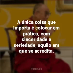 A única coisa que importa é colocar em prática, com sinceridade e seriedade, aquilo em que se acredita. Dalai Lama