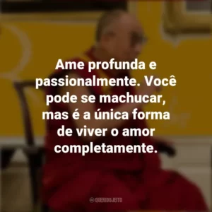 Ame profunda e passionalmente. Você pode se machucar, mas é a única forma de viver o amor completamente. Dalai Lama