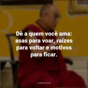 Dê a quem você ama: asas para voar, raízes para voltar e motivos para ficar. Dalai Lama