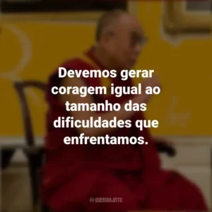 Devemos gerar coragem igual ao tamanho das dificuldades que enfrentamos. Dalai Lama
