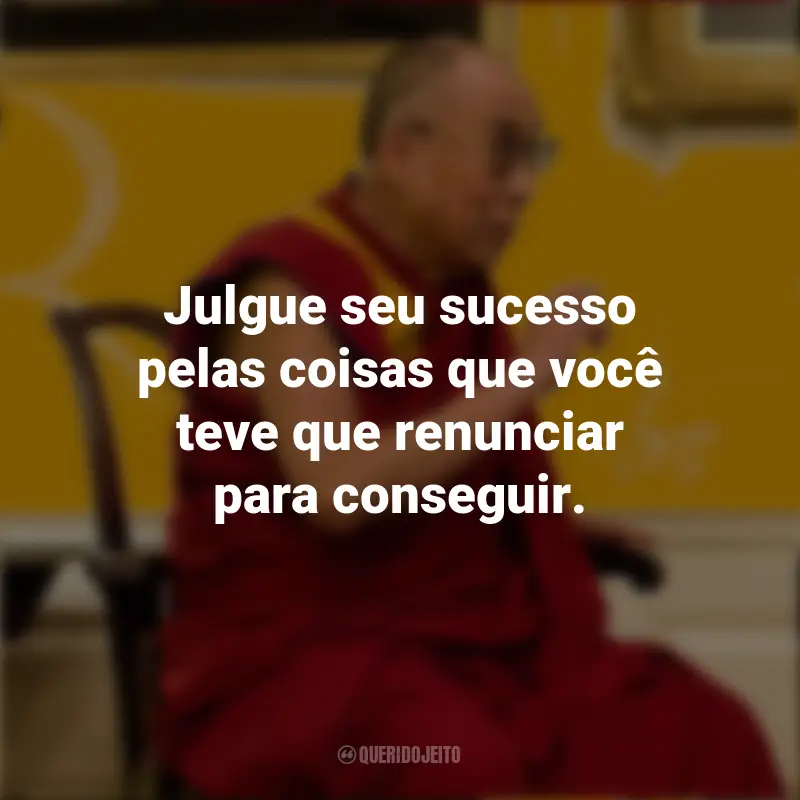 Frases do Dalai Lama: Julgue seu sucesso pelas coisas que você teve que renunciar para conseguir.