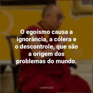 O egoísmo causa a ignorância, a cólera e o descontrole, que são a origem dos problemas do mundo. Dalai Lama