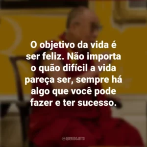 O objetivo da vida é ser feliz. Não importa o quão difícil a vida pareça ser, sempre há algo que você pode fazer e ter sucesso. Dalai Lama