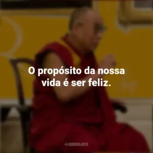 O propósito da nossa vida é ser feliz. Dalai Lama