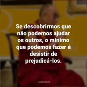 Se descobrirmos que não podemos ajudar os outros, o mínimo que podemos fazer é desistir de prejudicá-los. Dalai Lama