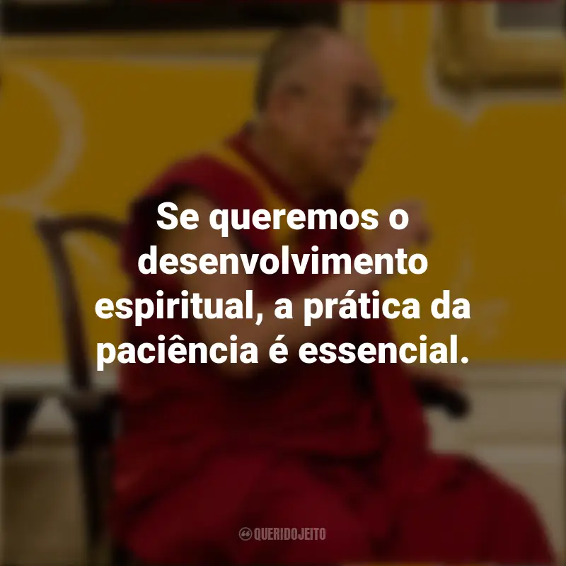 Frases do Dalai Lama: Se queremos o desenvolvimento espiritual, a prática da paciência é essencial.