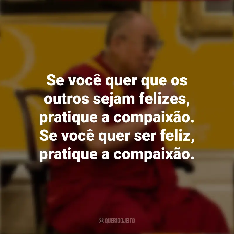 Frases do Dalai Lama: Se você quer que os outros sejam felizes, pratique a compaixão. Se você quer ser feliz, pratique a compaixão.