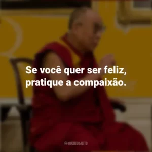 Se você quer ser feliz, pratique a compaixão. Dalai Lama