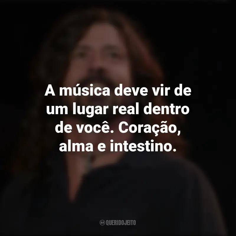 Frases de Dave Grohl: A música deve vir de um lugar real dentro de você. Coração, alma e intestino.