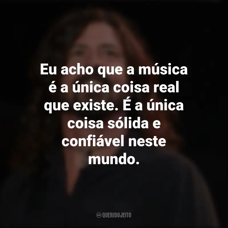 Frases de Dave Grohl: Eu acho que a música é a única coisa real que existe. É a única coisa sólida e confiável neste mundo.