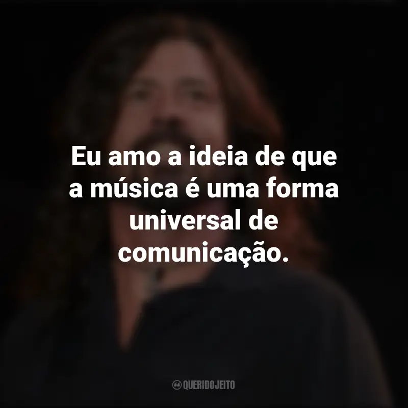 Frases de Dave Grohl: Eu amo a ideia de que a música é uma forma universal de comunicação.