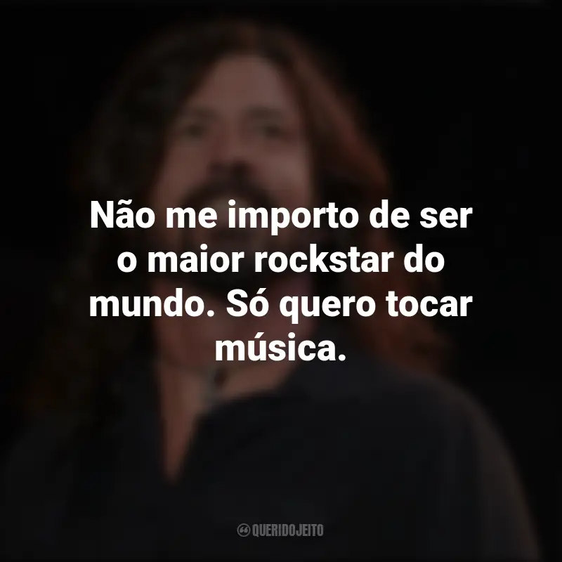 Frases de Dave Grohl: Não me importo de ser o maior rockstar do mundo. Só quero tocar música.