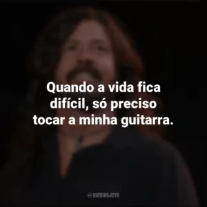 Quando a vida fica difícil, só preciso tocar a minha guitarra. Dave Grohl