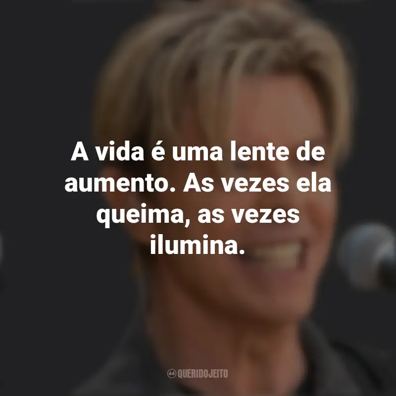 Frases de David Bowie: A vida é uma lente de aumento. As vezes ela queima, as vezes ilumina.