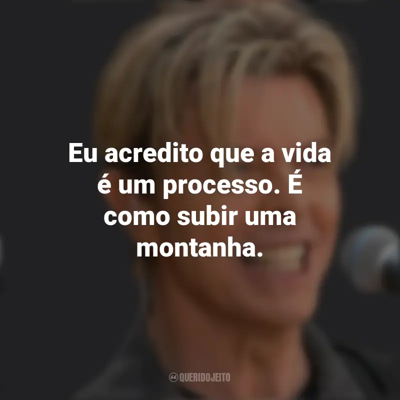 Frases de David Bowie: Eu acredito que a vida é um processo. É como subir uma montanha.