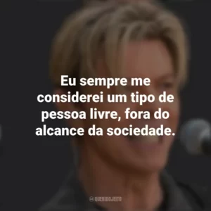 Eu sempre me considerei um tipo de pessoa livre, fora do alcance da sociedade. David Bowie
