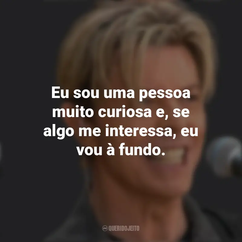 Frases de David Bowie: Eu sou uma pessoa muito curiosa e, se algo me interessa, eu vou à fundo.