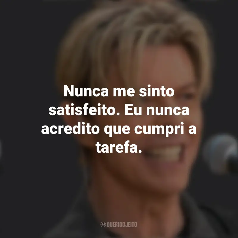 Frases de David Bowie: Nunca me sinto satisfeito. Eu nunca acredito que cumpri a tarefa.
