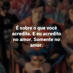 É sobre o que você acredita. E eu acredito no amor. Somente no amor. – Mulher Maravilha. DC