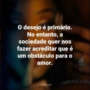 O desejo é primário. No entanto, a sociedade quer nos fazer acreditar que é um obstáculo para o amor. Desejo Fatal (Série)