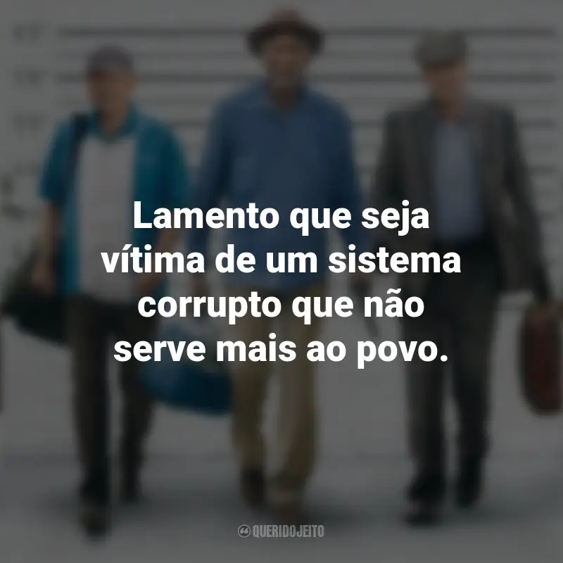 Filme Despedida em Grande Estilo Frases: Lamento que seja vítima de um sistema corrupto que não serve mais ao povo.