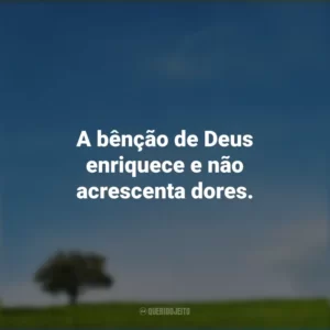 A bênção de Deus enriquece e não acrescenta dores.