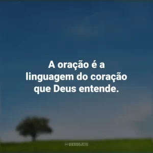 A oração é a linguagem do coração que Deus entende.