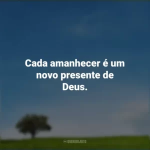 Cada amanhecer é um novo presente de Deus.