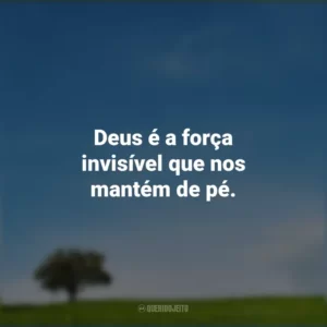 Deus é a força invisível que nos mantém de pé.