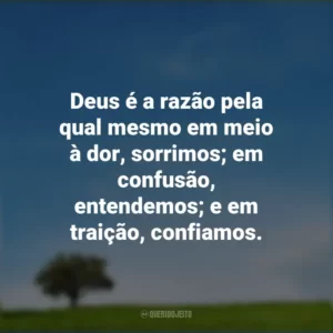 Deus é a razão pela qual mesmo em meio à dor, sorrimos; em confusão, entendemos; e em traição, confiamos.