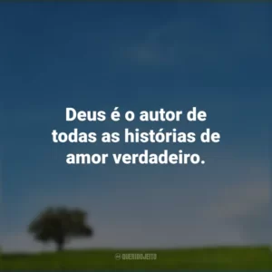 Deus é o autor de todas as histórias de amor verdadeiro.