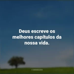 Deus escreve os melhores capítulos da nossa vida.