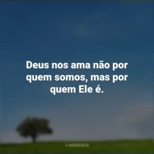 Deus nos ama não por quem somos, mas por quem Ele é.
