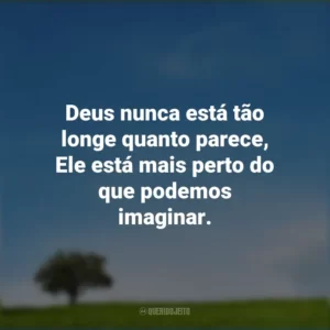 Deus nunca está tão longe quanto parece, Ele está mais perto do que podemos imaginar.