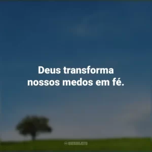 Deus transforma nossos medos em fé.