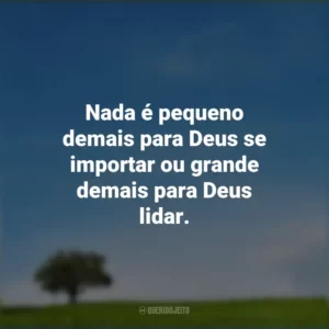 Nada é pequeno demais para Deus se importar ou grande demais para Deus lidar.