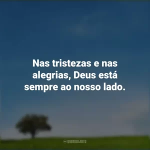 Nas tristezas e nas alegrias, Deus está sempre ao nosso lado.