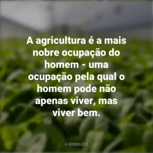 A agricultura é a mais nobre ocupação do homem – uma ocupação pela qual o homem pode não apenas viver, mas viver bem.