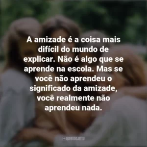 A amizade é a coisa mais difícil do mundo de explicar. Não é algo que se aprende na escola. Mas se você não aprendeu o significado da amizade, você realmente não aprendeu nada. Dia da Amizade