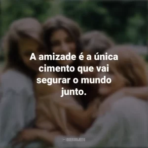 A amizade é a única cimento que vai segurar o mundo junto. Dia da Amizade