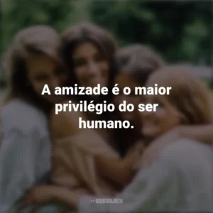 A amizade é o maior privilégio do ser humano. Dia da Amizade