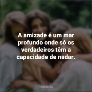 A amizade é um mar profundo onde só os verdadeiros têm a capacidade de nadar. Dia da Amizade